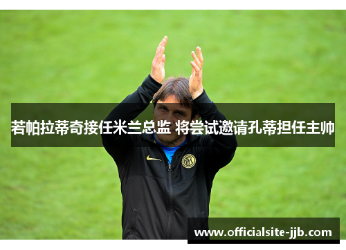 若帕拉蒂奇接任米兰总监 将尝试邀请孔蒂担任主帅