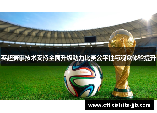 英超赛事技术支持全面升级助力比赛公平性与观众体验提升