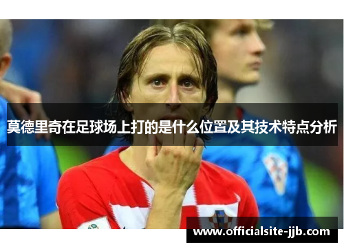 莫德里奇在足球场上打的是什么位置及其技术特点分析