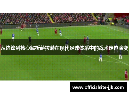 从边锋到核心解析萨拉赫在现代足球体系中的战术定位演变