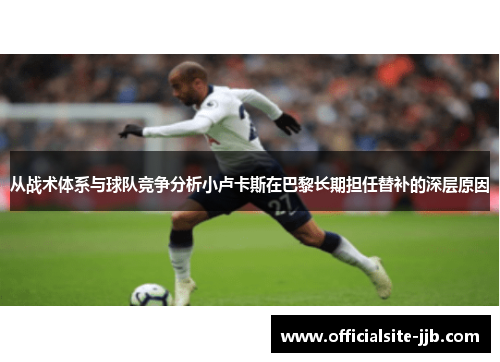 从战术体系与球队竞争分析小卢卡斯在巴黎长期担任替补的深层原因