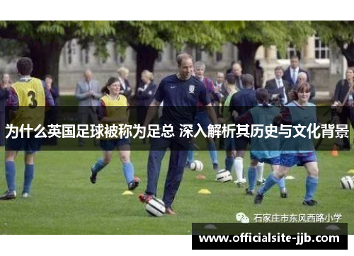 为什么英国足球被称为足总 深入解析其历史与文化背景
