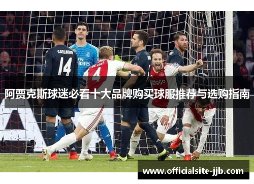 阿贾克斯球迷必看十大品牌购买球服推荐与选购指南