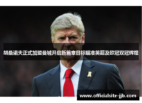 胡桑诺夫正式加盟曼城开启新篇章目标瞄准英超及欧冠双冠辉煌