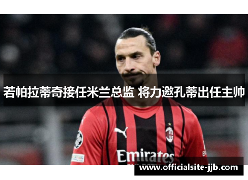 若帕拉蒂奇接任米兰总监 将力邀孔蒂出任主帅 若帕拉蒂奇接任米兰总监 将力邀孔蒂出任主帅