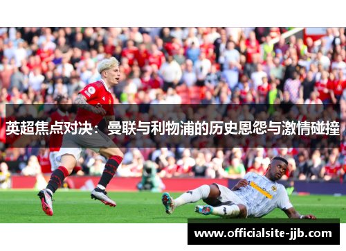 英超焦点对决:曼联与利物浦的历史恩怨与激情碰撞 英超焦点对决:曼联与利物浦的历史恩怨与激情碰撞