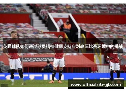 英超球队如何通过球员精神健康支持应对高压比赛环境中的挑战 英超球队如何通过球员精神健康支持应对高压比赛环境中的挑战