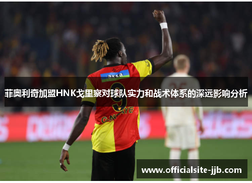 菲奥利奇加盟HNK戈里察对球队实力和战术体系的深远影响分析 菲奥利奇加盟HNK戈里察对球队实力和战术体系的深远影响分析