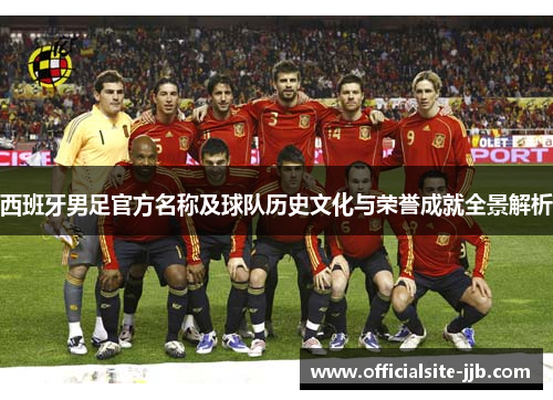 西班牙男足官方名称及球队历史文化与荣誉成就全景解析 西班牙男足官方名称及球队历史文化与荣誉成就全景解析