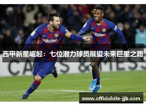 西甲新星崛起:七位潜力球员展望未来巨星之路 西甲新星崛起:七位潜力球员展望未来巨星之路