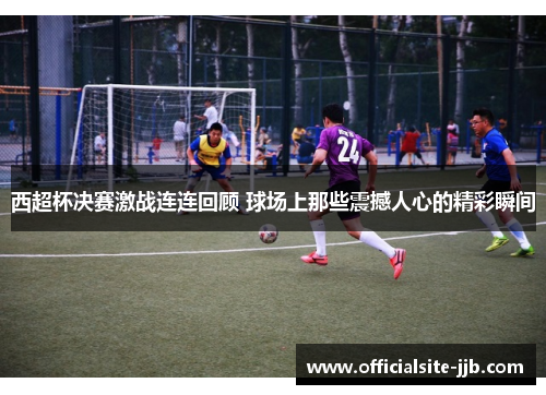 西超杯决赛激战连连回顾 球场上那些震撼人心的精彩瞬间
