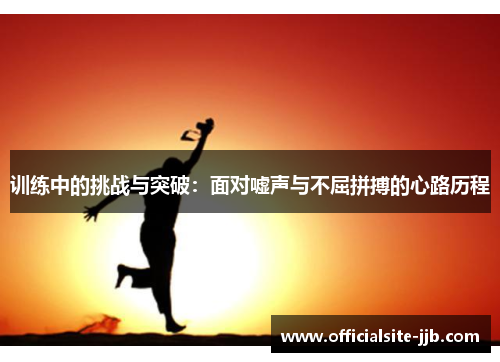 训练中的挑战与突破:面对嘘声与不屈拼搏的心路历程 训练中的挑战与突破:面对嘘声与不屈拼搏的心路历程