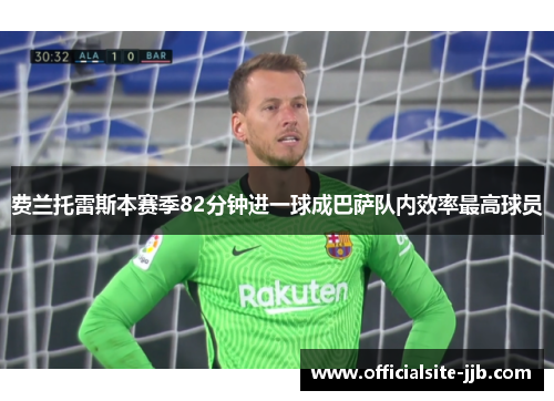 费兰托雷斯本赛季82分钟进一球成巴萨队内效率最高球员