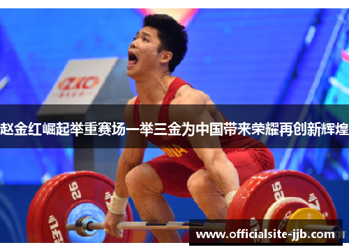 赵金红崛起举重赛场一举三金为中国带来荣耀再创新辉煌 赵金红崛起举重赛场一举三金为中国带来荣耀再创新辉煌