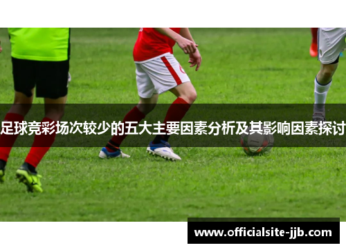 足球竞彩场次较少的五大主要因素分析及其影响因素探讨 足球竞彩场次较少的五大主要因素分析及其影响因素探讨