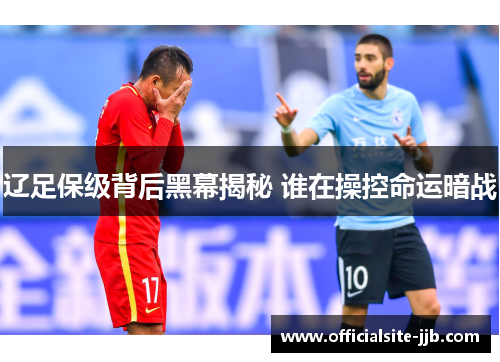 辽足保级背后黑幕揭秘 谁在操控命运暗战 辽足保级背后黑幕揭秘 谁在操控命运暗战