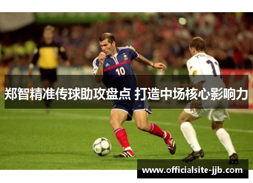 郑智精准传球助攻盘点 打造中场核心影响力 郑智精准传球助攻盘点 打造中场核心影响力