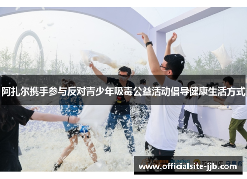 阿扎尔携手参与反对青少年吸毒公益活动倡导健康生活方式