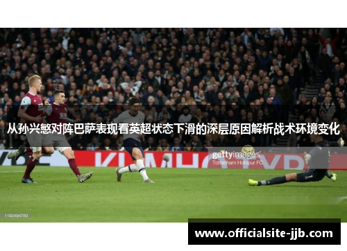 从孙兴慜对阵巴萨表现看英超状态下滑的深层原因解析战术环境变化 从孙兴慜对阵巴萨表现看英超状态下滑的深层原因解析战术环境变化