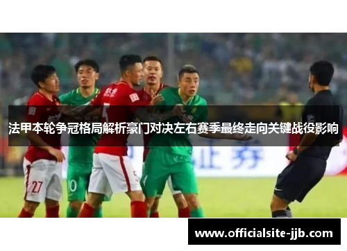 法甲本轮争冠格局解析豪门对决左右赛季最终走向关键战役影响